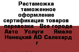 Растаможка - таможенное оформление - сертификация товаров - перевозки - Все города Авто » Услуги   . Ямало-Ненецкий АО,Салехард г.